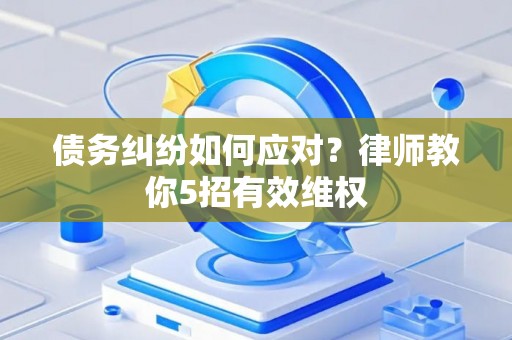 债务纠纷如何应对？律师教你5招有效维权