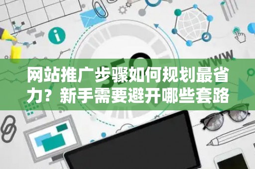 网站推广步骤如何规划最省力？新手需要避开哪些套路？