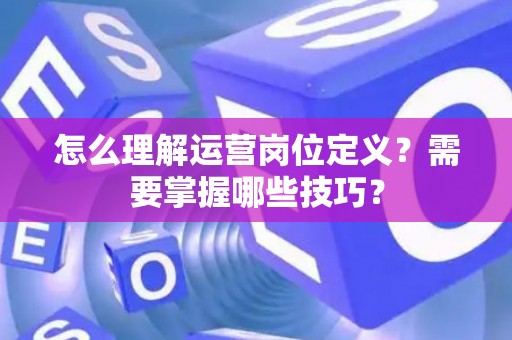 怎么理解运营岗位定义？需要掌握哪些技巧？